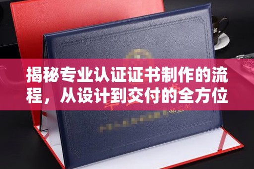 德阳揭秘专业认证证书制作的流程，从设计到交付的全方位指南