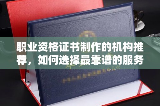 丰都职业资格证书制作的机构推荐，如何选择最靠谱的服务商？